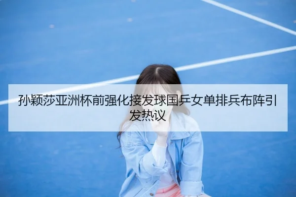 孙颖莎亚洲杯前强化接发球国乒女单排兵布阵引发热议
