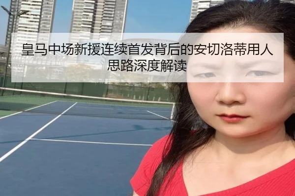 皇马中场新援连续首发背后的安切洛蒂用人思路深度解读